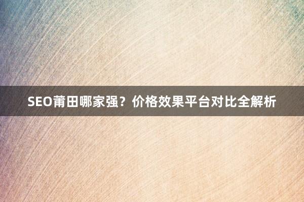 SEO莆田哪家强？价格效果平台对比全解析