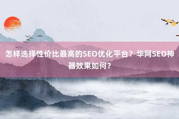 怎样选择性价比最高的SEO优化平台？华网SEO神器效果如何？