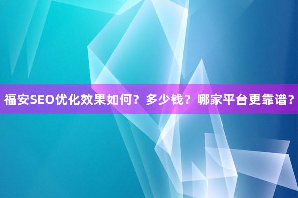 福安SEO优化效果如何？多少钱？哪家平台更靠谱？