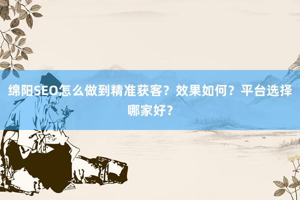 绵阳SEO怎么做到精准获客？效果如何？平台选择哪家好？