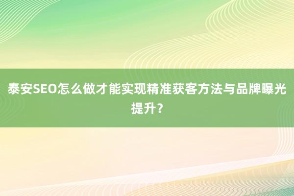 泰安SEO怎么做才能实现精准获客方法与品牌曝光提升？