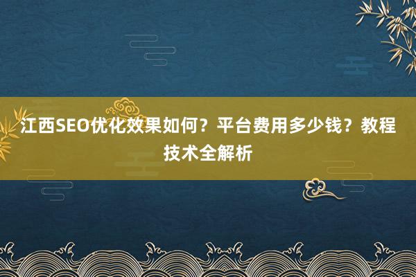 江西SEO优化效果如何？平台费用多少钱？教程技术全解析