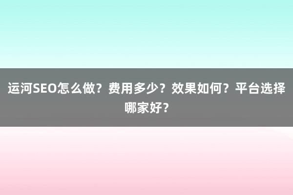 运河SEO怎么做？费用多少？效果如何？平台选择哪家好？