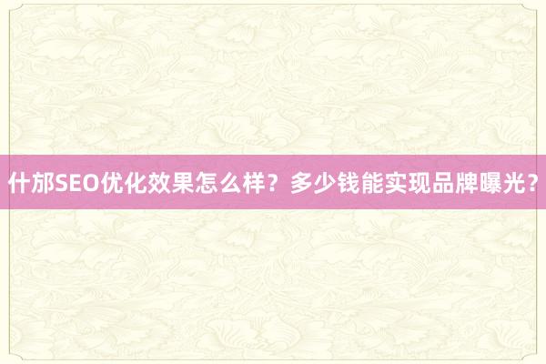 什邡SEO优化效果怎么样？多少钱能实现品牌曝光？