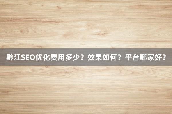 黔江SEO优化费用多少？效果如何？平台哪家好？