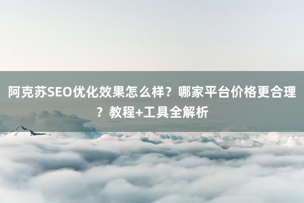 阿克苏SEO优化效果怎么样？哪家平台价格更合理？教程+工具全解析