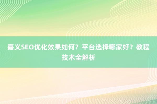 嘉义SEO优化效果如何？平台选择哪家好？教程技术全解析