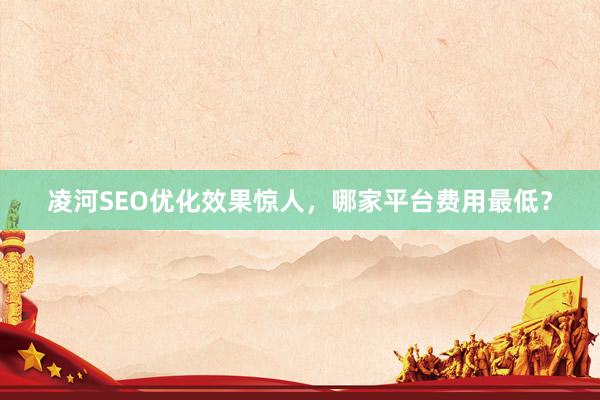 凌河SEO优化效果惊人，哪家平台费用最低？