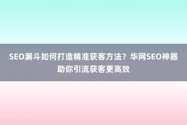SEO漏斗如何打造精准获客方法？华网SEO神器助你引流获客更高效