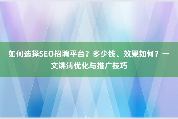 如何选择SEO招聘平台？多少钱、效果如何？一文讲清优化与推广技巧