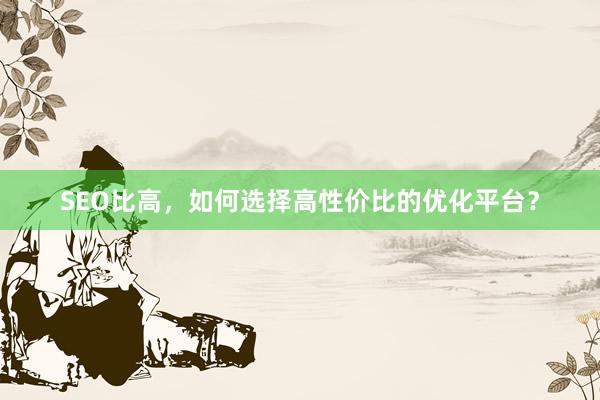 SEO比高，如何选择高性价比的优化平台？