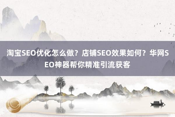 淘宝SEO优化怎么做？店铺SEO效果如何？华网SEO神器帮你精准引流获客