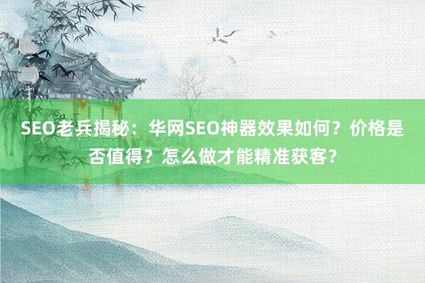 SEO老兵揭秘：华网SEO神器效果如何？价格是否值得？怎么做才能精准获客？