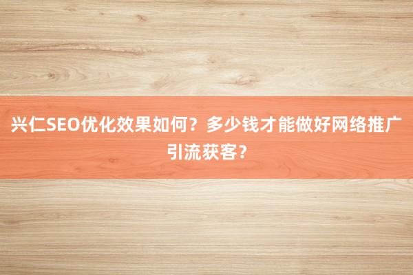 兴仁SEO优化效果如何？多少钱才能做好网络推广引流获客？