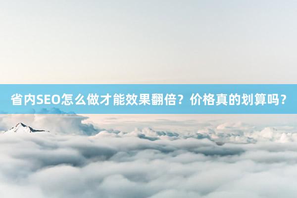 省内SEO怎么做才能效果翻倍？价格真的划算吗？