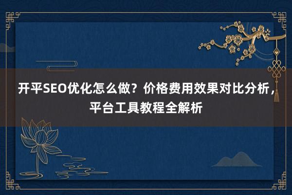 开平SEO优化怎么做？价格费用效果对比分析，平台工具教程全解析
