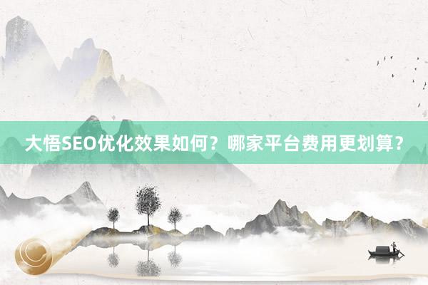 大悟SEO优化效果如何？哪家平台费用更划算？