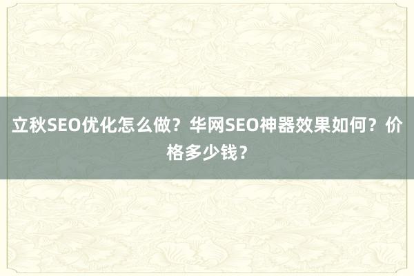 立秋SEO优化怎么做？华网SEO神器效果如何？价格多少钱？