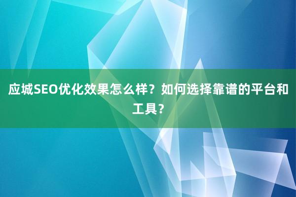 应城SEO优化效果怎么样？如何选择靠谱的平台和工具？