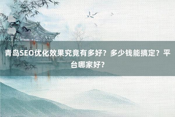 青岛SEO优化效果究竟有多好？多少钱能搞定？平台哪家好？