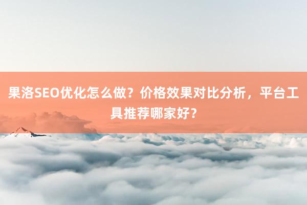 果洛SEO优化怎么做？价格效果对比分析，平台工具推荐哪家好？