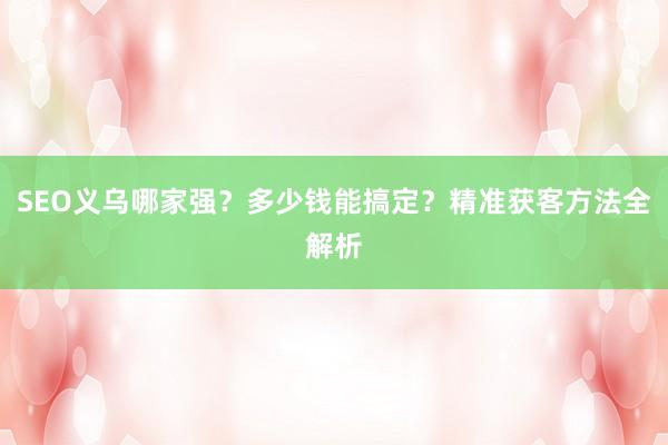 SEO义乌哪家强？多少钱能搞定？精准获客方法全解析