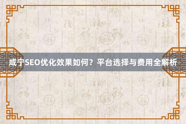 咸宁SEO优化效果如何？平台选择与费用全解析
