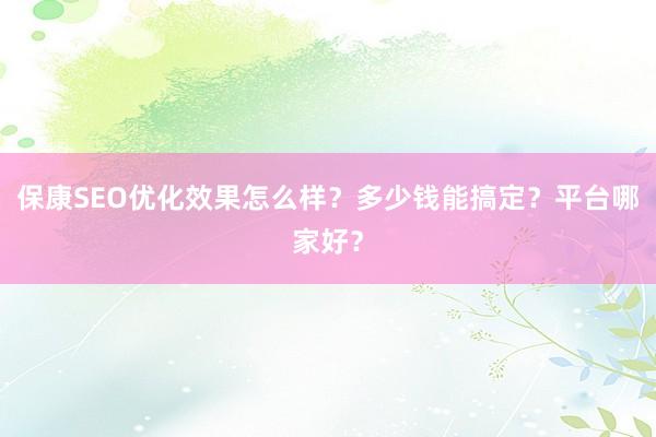 保康SEO优化效果怎么样？多少钱能搞定？平台哪家好？