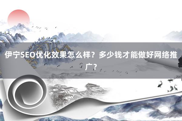 伊宁SEO优化效果怎么样？多少钱才能做好网络推广？