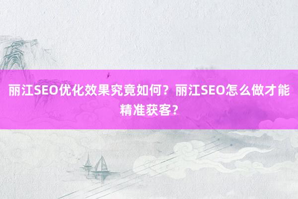 丽江SEO优化效果究竟如何？丽江SEO怎么做才能精准获客？