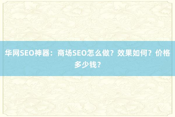 华网SEO神器：商场SEO怎么做？效果如何？价格多少钱？