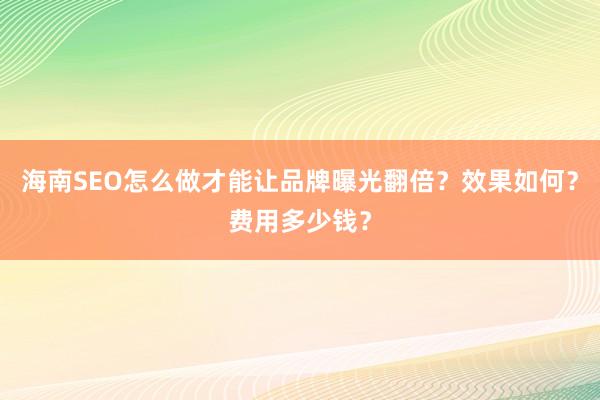 海南SEO怎么做才能让品牌曝光翻倍？效果如何？费用多少钱？