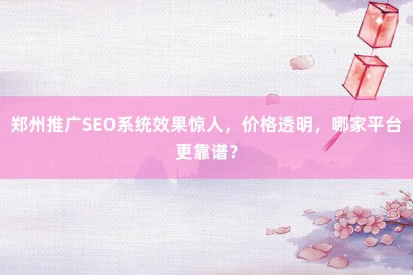 郑州推广SEO系统效果惊人，价格透明，哪家平台更靠谱？
