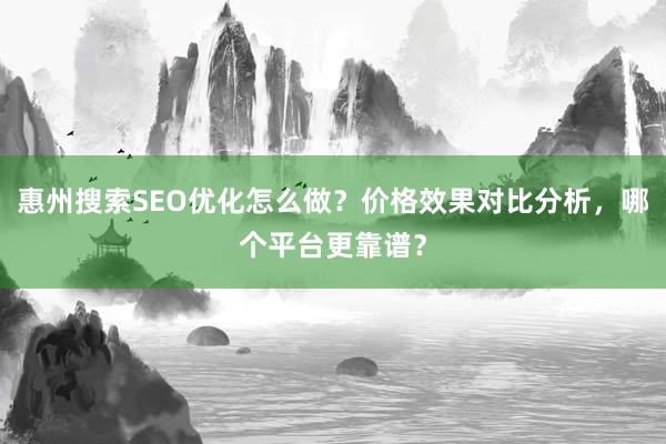 惠州搜索SEO优化怎么做？价格效果对比分析，哪个平台更靠谱？