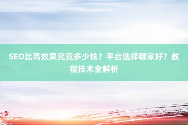 SEO比高效果究竟多少钱？平台选择哪家好？教程技术全解析