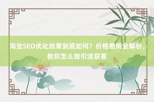 淘宝SEO优化效果到底如何？价格费用全解析，教你怎么做引流获客