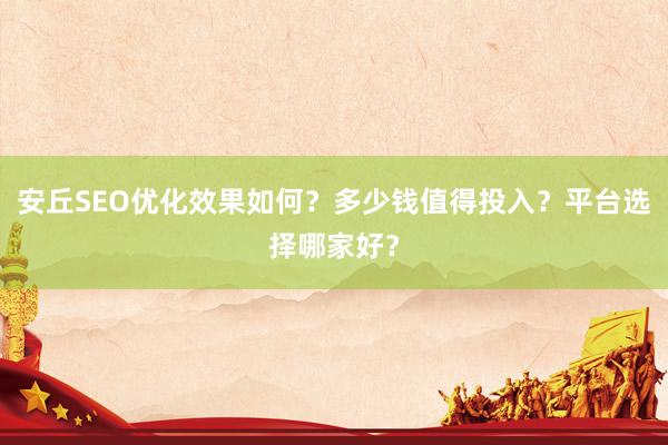 安丘SEO优化效果如何？多少钱值得投入？平台选择哪家好？