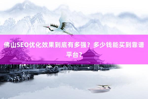 佛山SEO优化效果到底有多强？多少钱能买到靠谱平台？
