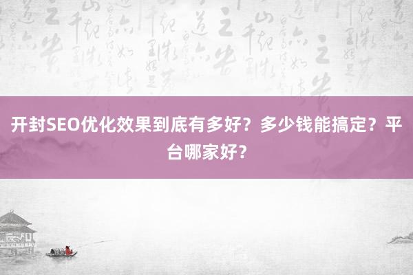 开封SEO优化效果到底有多好？多少钱能搞定？平台哪家好？