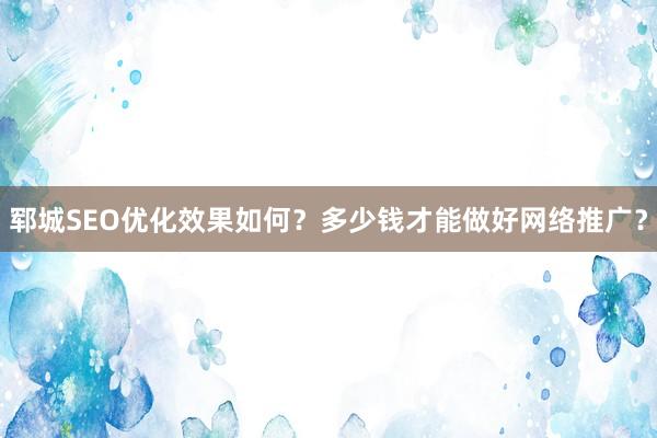 郓城SEO优化效果如何？多少钱才能做好网络推广？