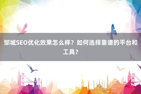 邹城SEO优化效果怎么样？如何选择靠谱的平台和工具？