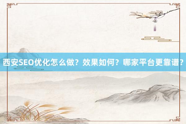 西安SEO优化怎么做？效果如何？哪家平台更靠谱？