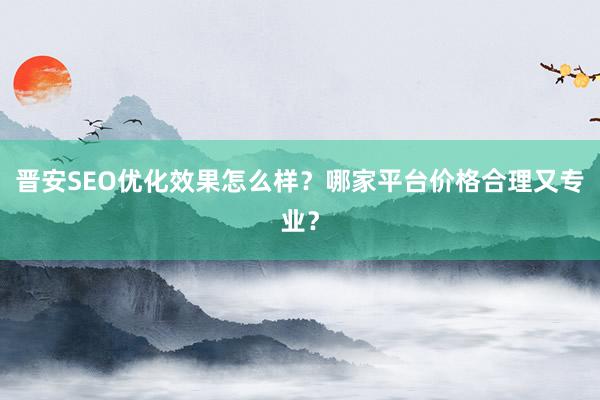 晋安SEO优化效果怎么样？哪家平台价格合理又专业？
