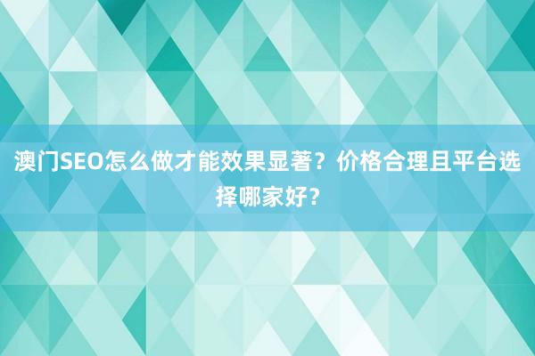 澳门SEO怎么做才能效果显著？价格合理且平台选择哪家好？